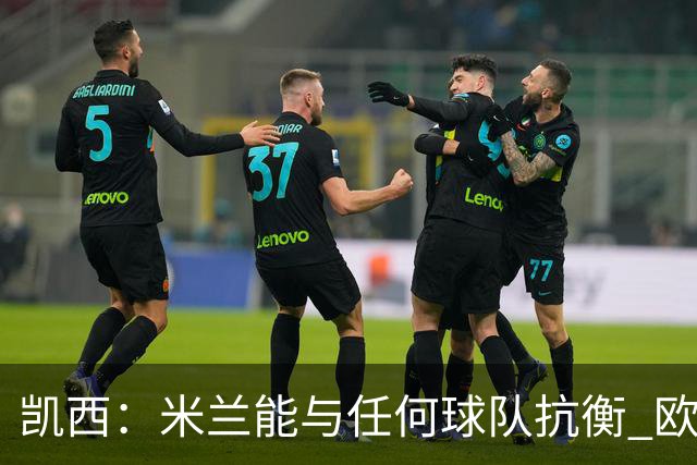 凯西：米兰能与任何球队抗衡 欧冠之旅还没有结束